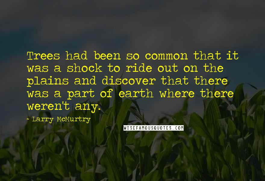 Larry McMurtry Quotes: Trees had been so common that it was a shock to ride out on the plains and discover that there was a part of earth where there weren't any.