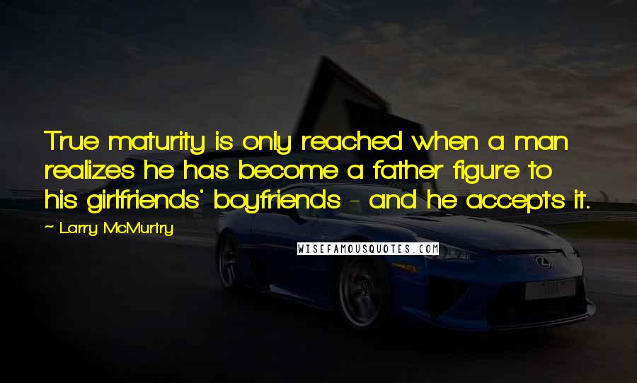 Larry McMurtry Quotes: True maturity is only reached when a man realizes he has become a father figure to his girlfriends' boyfriends - and he accepts it.