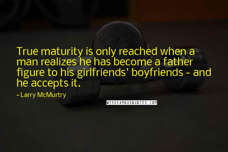 Larry McMurtry Quotes: True maturity is only reached when a man realizes he has become a father figure to his girlfriends' boyfriends - and he accepts it.