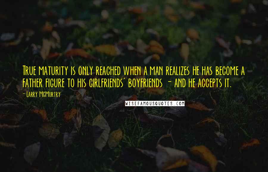 Larry McMurtry Quotes: True maturity is only reached when a man realizes he has become a father figure to his girlfriends' boyfriends - and he accepts it.