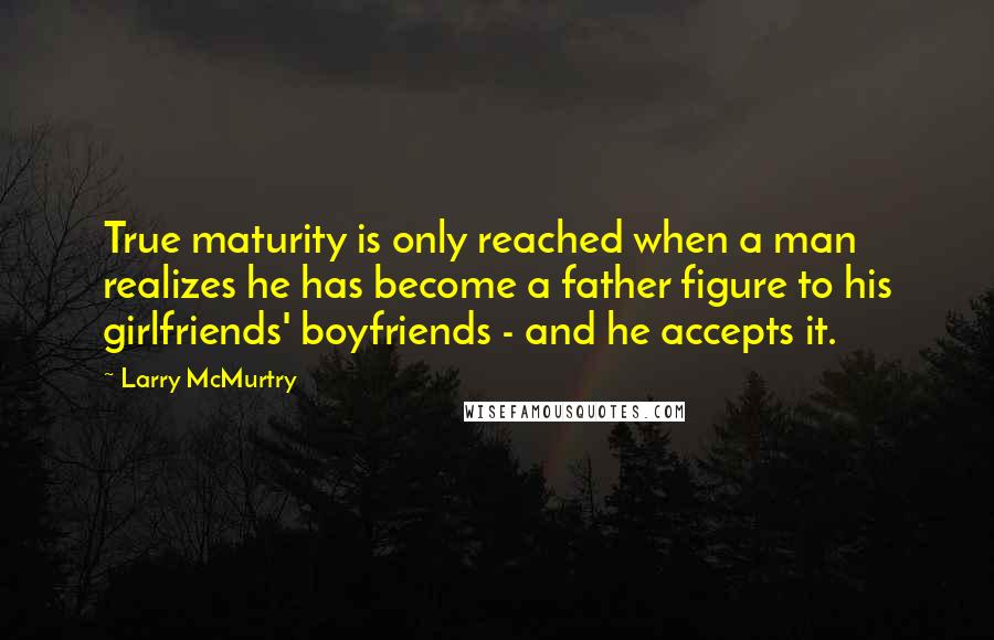 Larry McMurtry Quotes: True maturity is only reached when a man realizes he has become a father figure to his girlfriends' boyfriends - and he accepts it.