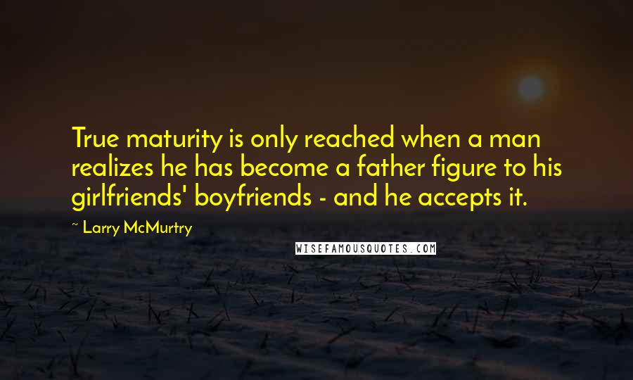 Larry McMurtry Quotes: True maturity is only reached when a man realizes he has become a father figure to his girlfriends' boyfriends - and he accepts it.