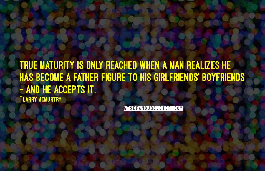 Larry McMurtry Quotes: True maturity is only reached when a man realizes he has become a father figure to his girlfriends' boyfriends - and he accepts it.