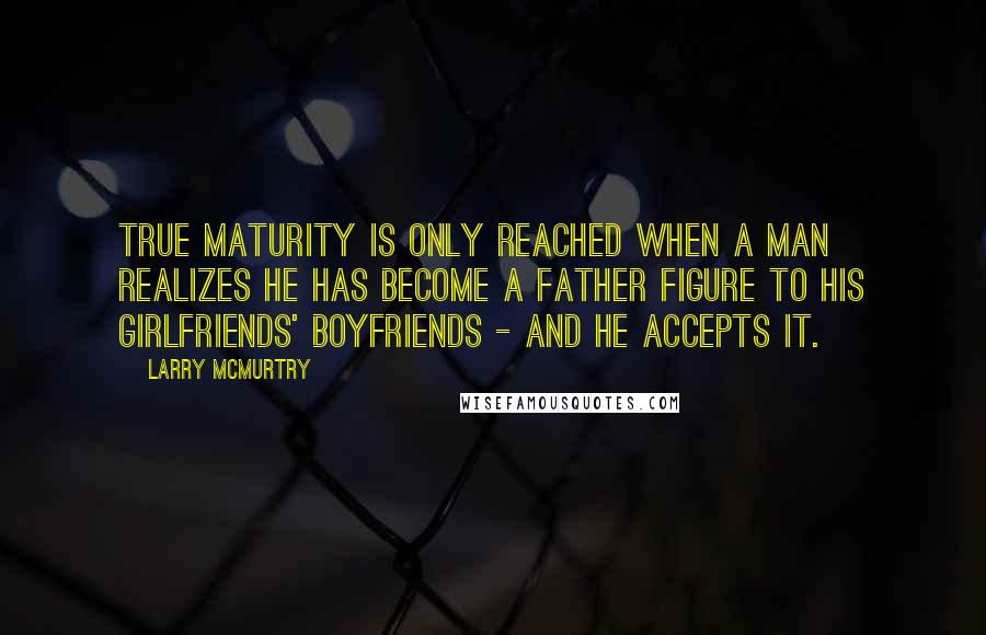 Larry McMurtry Quotes: True maturity is only reached when a man realizes he has become a father figure to his girlfriends' boyfriends - and he accepts it.