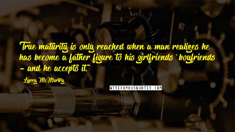 Larry McMurtry Quotes: True maturity is only reached when a man realizes he has become a father figure to his girlfriends' boyfriends - and he accepts it.