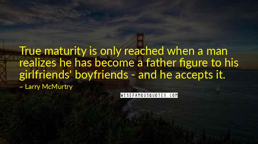 Larry McMurtry Quotes: True maturity is only reached when a man realizes he has become a father figure to his girlfriends' boyfriends - and he accepts it.