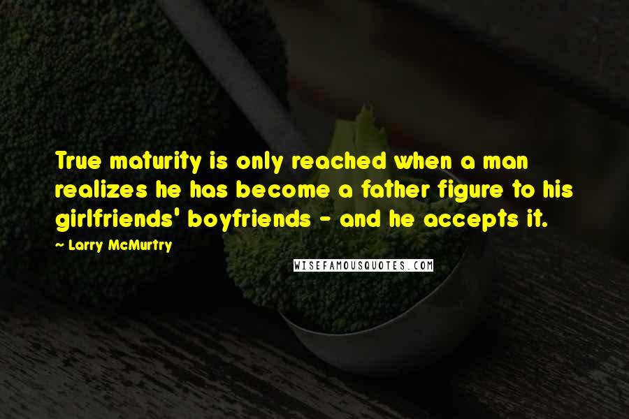 Larry McMurtry Quotes: True maturity is only reached when a man realizes he has become a father figure to his girlfriends' boyfriends - and he accepts it.