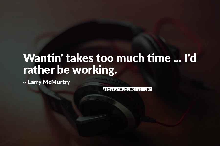 Larry McMurtry Quotes: Wantin' takes too much time ... I'd rather be working.