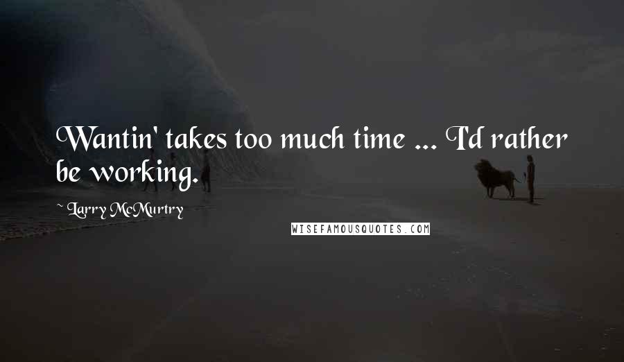 Larry McMurtry Quotes: Wantin' takes too much time ... I'd rather be working.