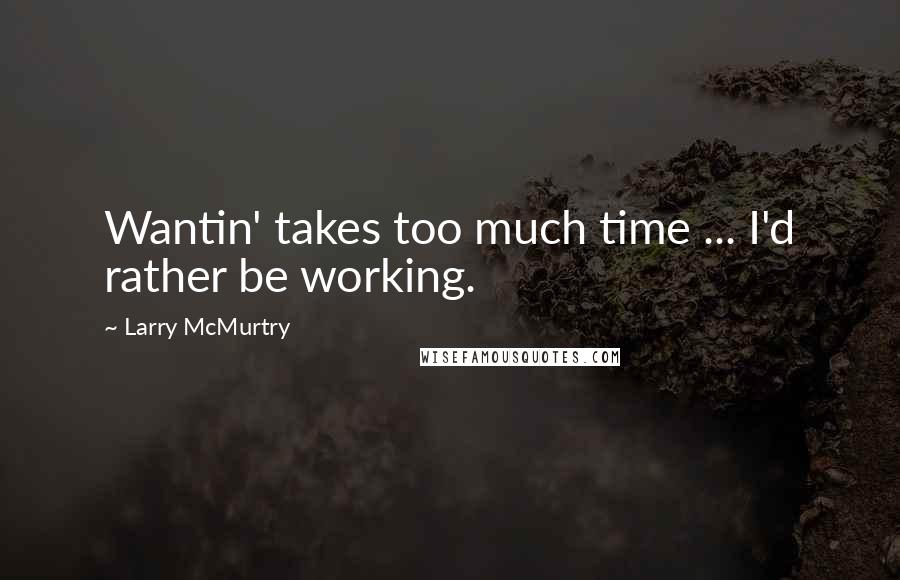 Larry McMurtry Quotes: Wantin' takes too much time ... I'd rather be working.
