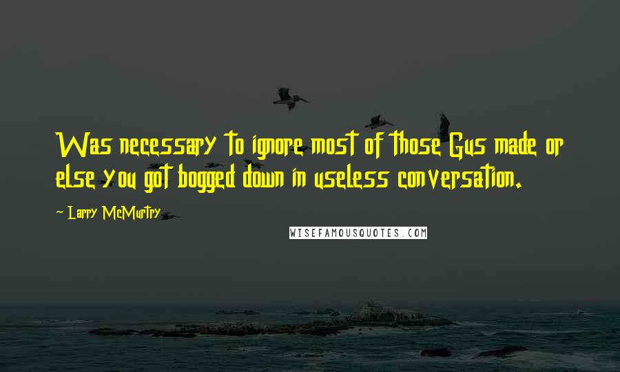 Larry McMurtry Quotes: Was necessary to ignore most of those Gus made or else you got bogged down in useless conversation.