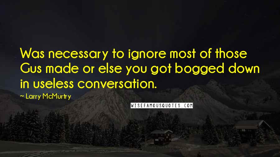 Larry McMurtry Quotes: Was necessary to ignore most of those Gus made or else you got bogged down in useless conversation.