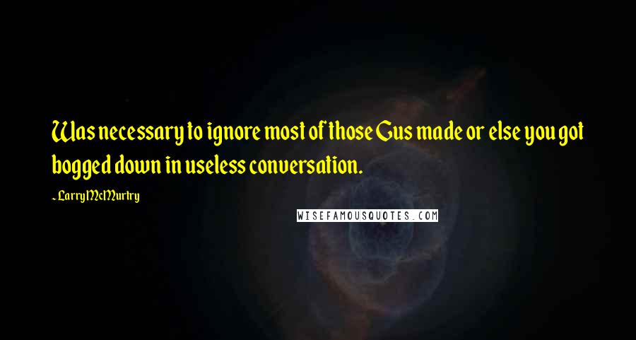 Larry McMurtry Quotes: Was necessary to ignore most of those Gus made or else you got bogged down in useless conversation.