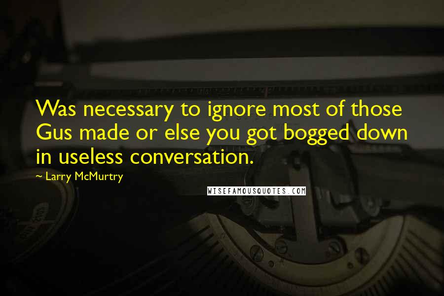 Larry McMurtry Quotes: Was necessary to ignore most of those Gus made or else you got bogged down in useless conversation.