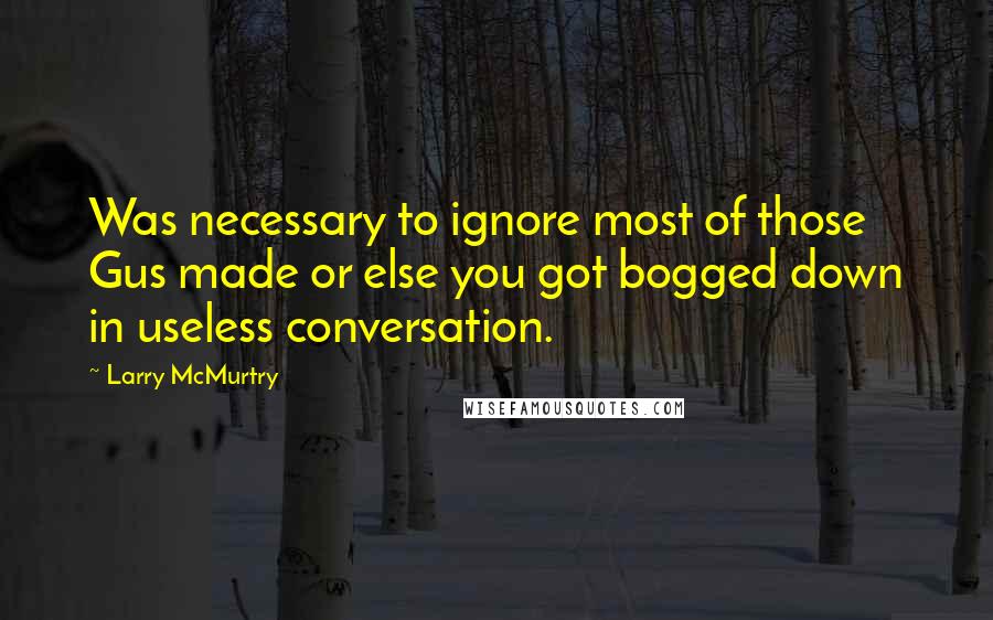 Larry McMurtry Quotes: Was necessary to ignore most of those Gus made or else you got bogged down in useless conversation.