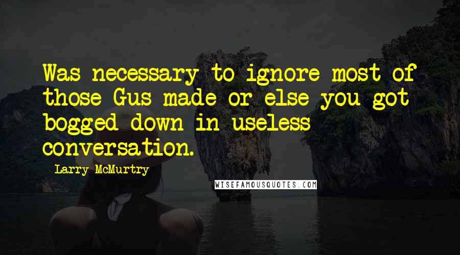 Larry McMurtry Quotes: Was necessary to ignore most of those Gus made or else you got bogged down in useless conversation.