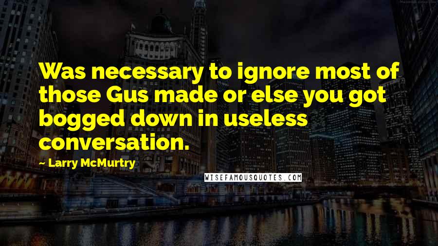 Larry McMurtry Quotes: Was necessary to ignore most of those Gus made or else you got bogged down in useless conversation.