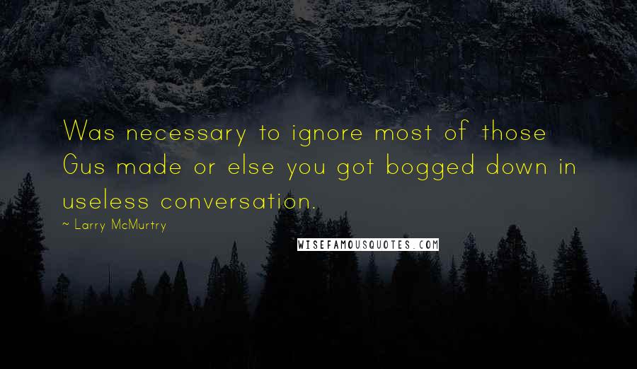 Larry McMurtry Quotes: Was necessary to ignore most of those Gus made or else you got bogged down in useless conversation.