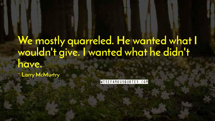 Larry McMurtry Quotes: We mostly quarreled. He wanted what I wouldn't give. I wanted what he didn't have.