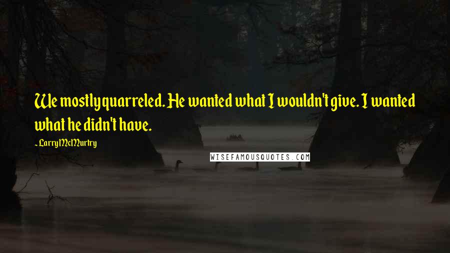 Larry McMurtry Quotes: We mostly quarreled. He wanted what I wouldn't give. I wanted what he didn't have.