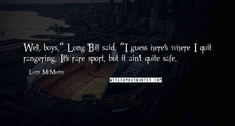 Larry McMurtry Quotes: Well, boys," Long Bill said. "I guess here's where I quit rangering. It's rare sport, but it ain't quite safe.