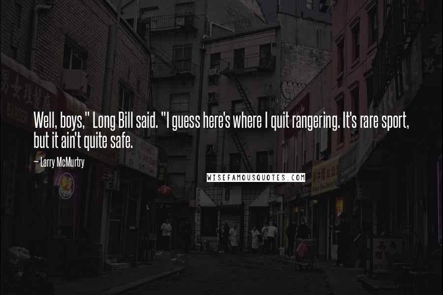 Larry McMurtry Quotes: Well, boys," Long Bill said. "I guess here's where I quit rangering. It's rare sport, but it ain't quite safe.