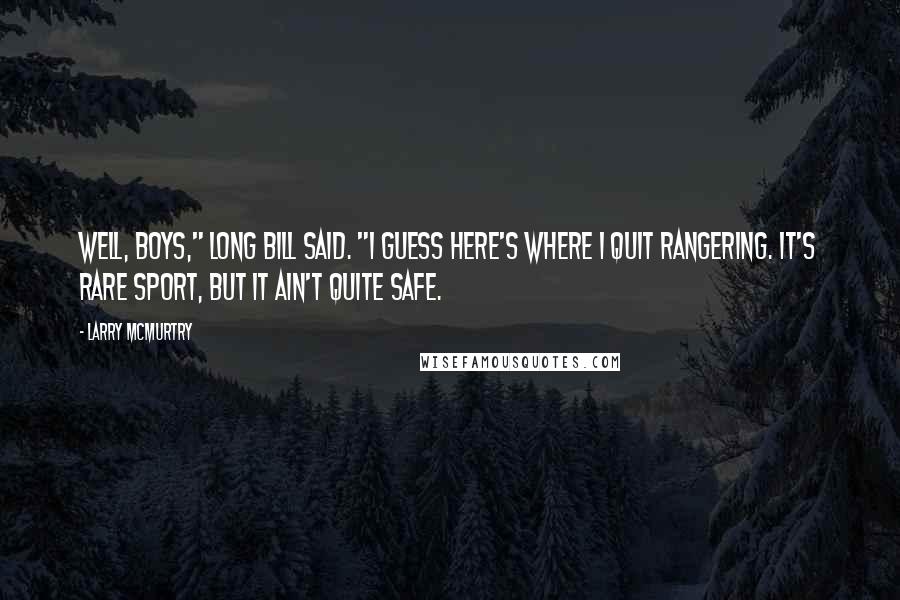 Larry McMurtry Quotes: Well, boys," Long Bill said. "I guess here's where I quit rangering. It's rare sport, but it ain't quite safe.