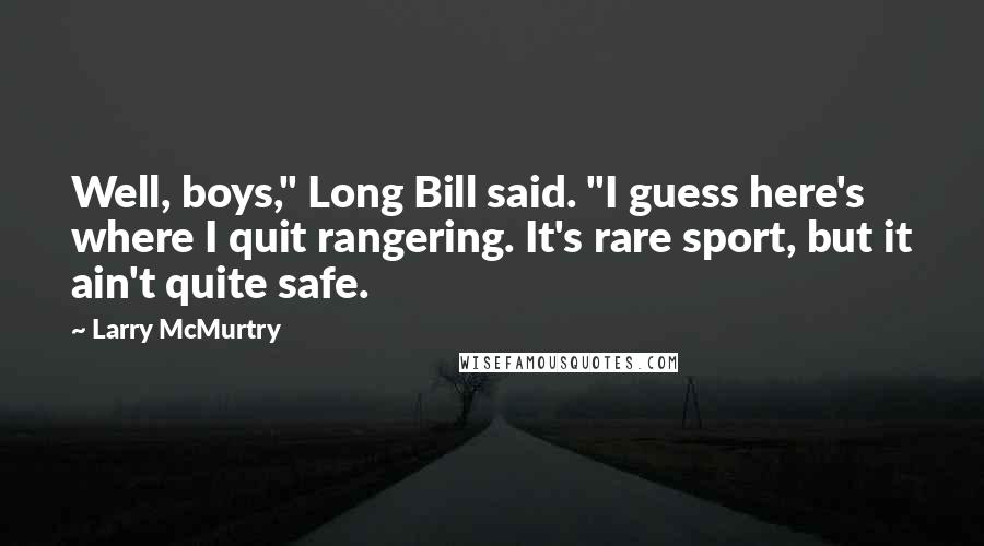 Larry McMurtry Quotes: Well, boys," Long Bill said. "I guess here's where I quit rangering. It's rare sport, but it ain't quite safe.