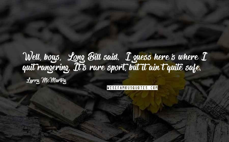 Larry McMurtry Quotes: Well, boys," Long Bill said. "I guess here's where I quit rangering. It's rare sport, but it ain't quite safe.