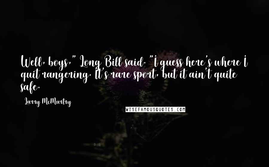 Larry McMurtry Quotes: Well, boys," Long Bill said. "I guess here's where I quit rangering. It's rare sport, but it ain't quite safe.