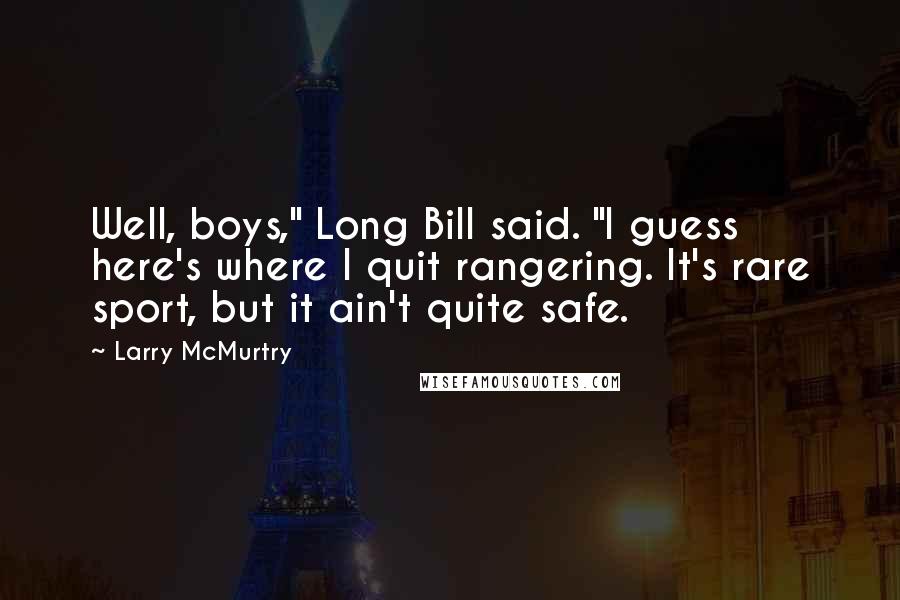 Larry McMurtry Quotes: Well, boys," Long Bill said. "I guess here's where I quit rangering. It's rare sport, but it ain't quite safe.