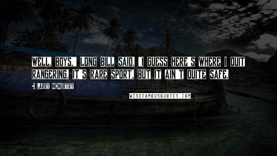 Larry McMurtry Quotes: Well, boys," Long Bill said. "I guess here's where I quit rangering. It's rare sport, but it ain't quite safe.