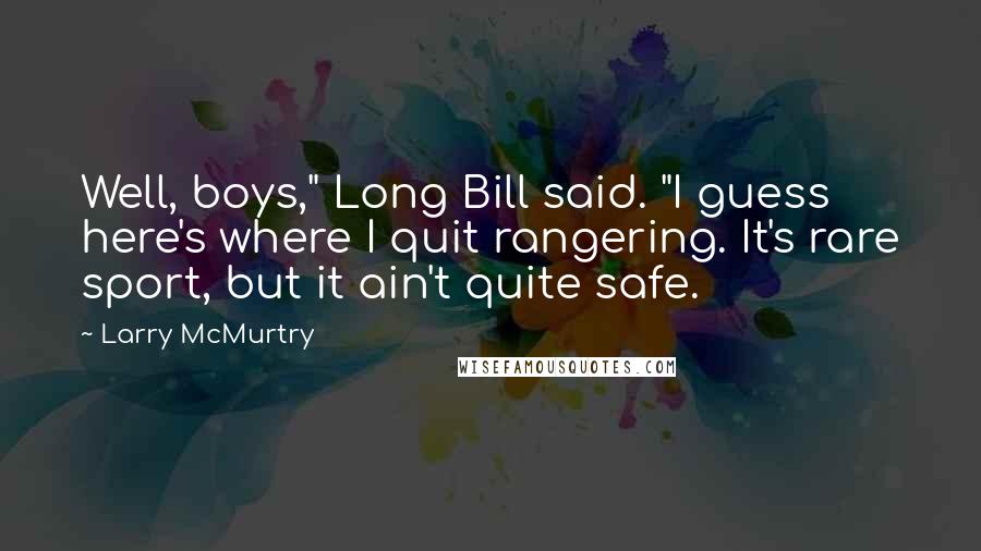 Larry McMurtry Quotes: Well, boys," Long Bill said. "I guess here's where I quit rangering. It's rare sport, but it ain't quite safe.