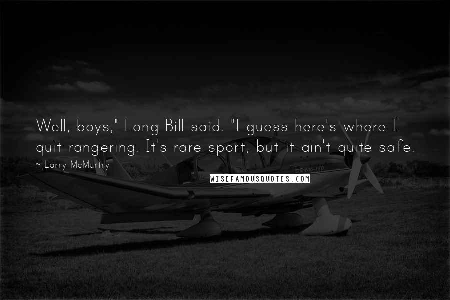 Larry McMurtry Quotes: Well, boys," Long Bill said. "I guess here's where I quit rangering. It's rare sport, but it ain't quite safe.