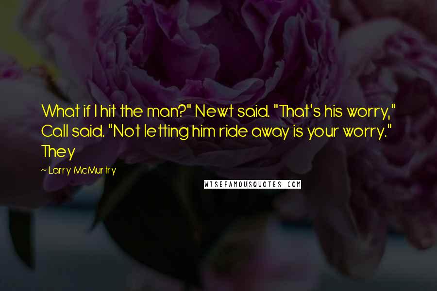 Larry McMurtry Quotes: What if I hit the man?" Newt said. "That's his worry," Call said. "Not letting him ride away is your worry." They