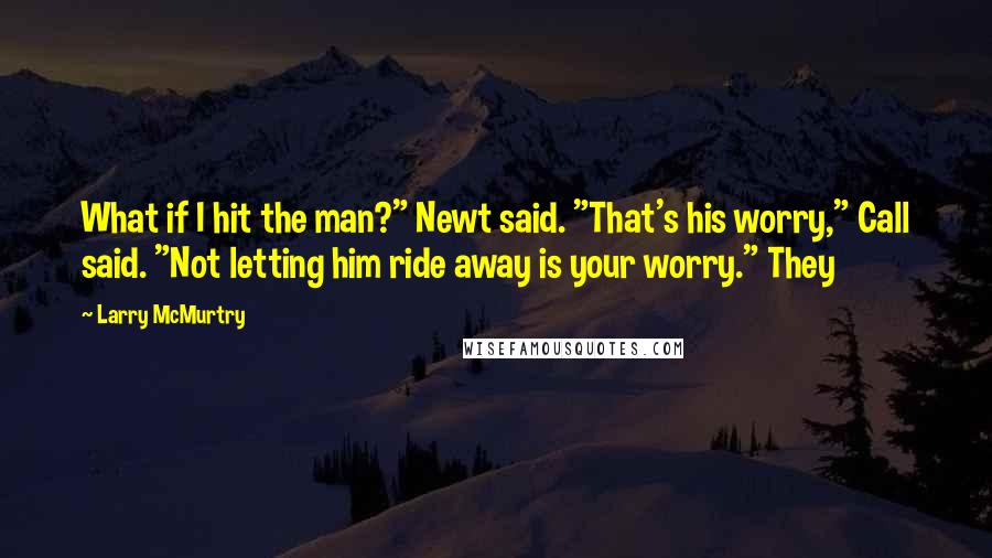 Larry McMurtry Quotes: What if I hit the man?" Newt said. "That's his worry," Call said. "Not letting him ride away is your worry." They