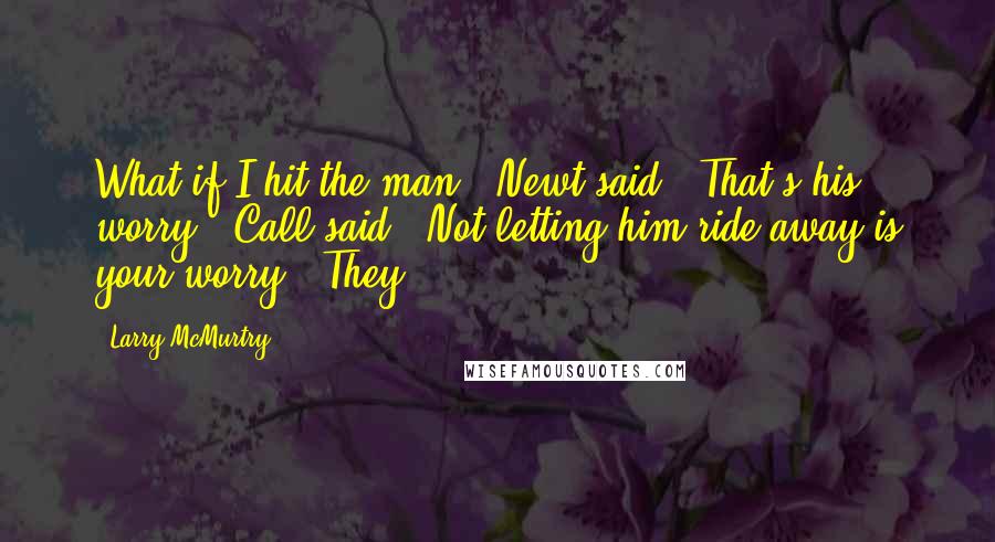 Larry McMurtry Quotes: What if I hit the man?" Newt said. "That's his worry," Call said. "Not letting him ride away is your worry." They