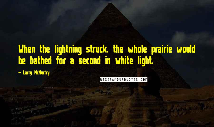 Larry McMurtry Quotes: When the lightning struck, the whole prairie would be bathed for a second in white light.