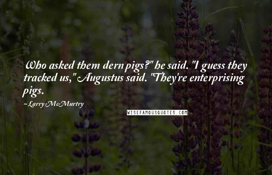 Larry McMurtry Quotes: Who asked them dern pigs?" he said. "I guess they tracked us," Augustus said. "They're enterprising pigs.