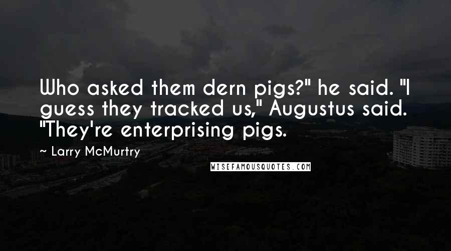 Larry McMurtry Quotes: Who asked them dern pigs?" he said. "I guess they tracked us," Augustus said. "They're enterprising pigs.