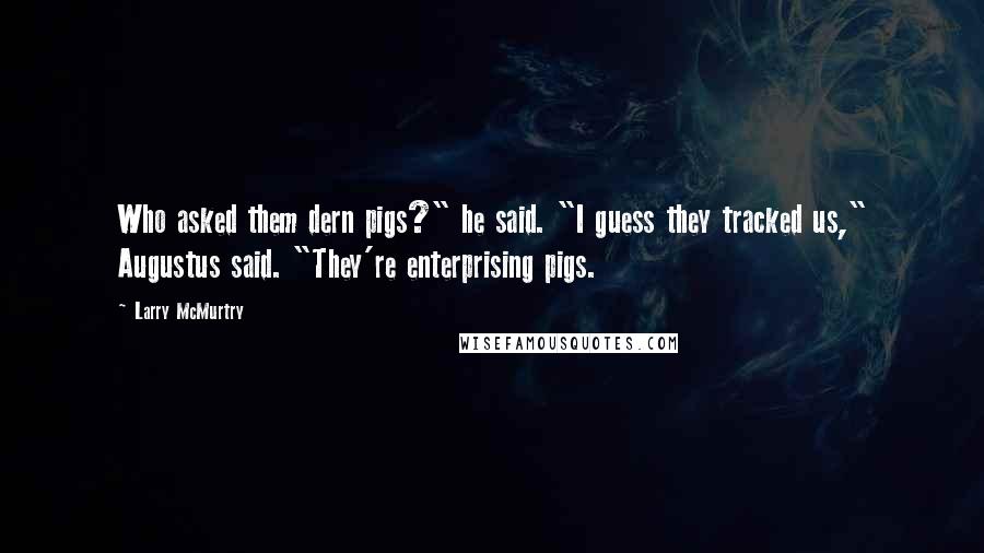 Larry McMurtry Quotes: Who asked them dern pigs?" he said. "I guess they tracked us," Augustus said. "They're enterprising pigs.