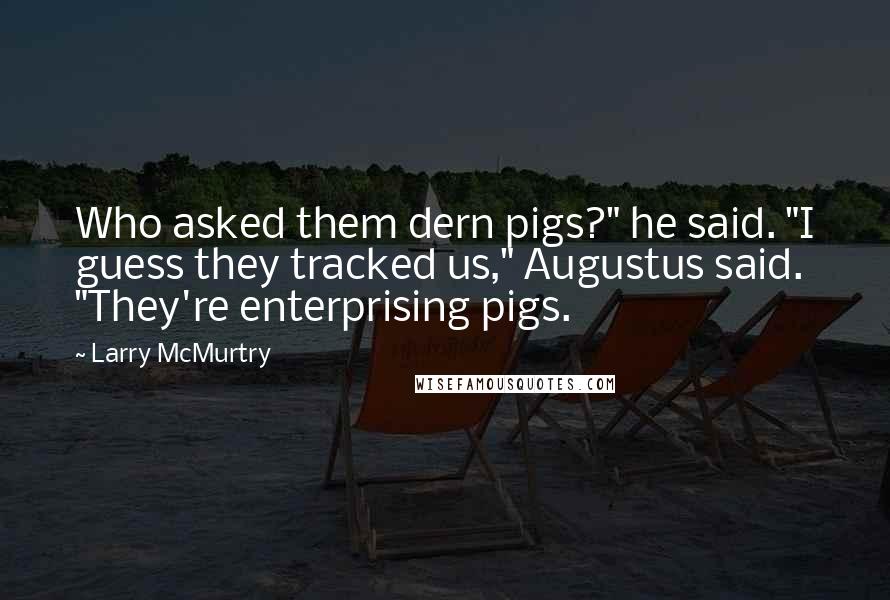Larry McMurtry Quotes: Who asked them dern pigs?" he said. "I guess they tracked us," Augustus said. "They're enterprising pigs.
