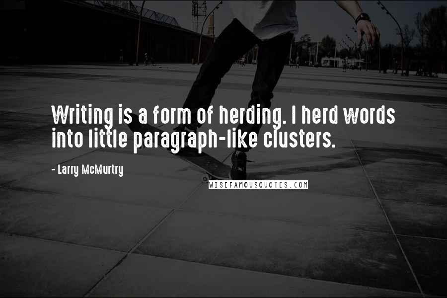 Larry McMurtry Quotes: Writing is a form of herding. I herd words into little paragraph-like clusters.