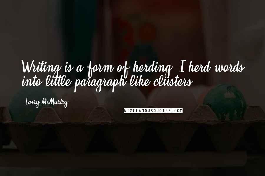 Larry McMurtry Quotes: Writing is a form of herding. I herd words into little paragraph-like clusters.