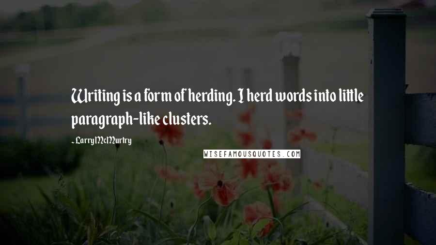 Larry McMurtry Quotes: Writing is a form of herding. I herd words into little paragraph-like clusters.