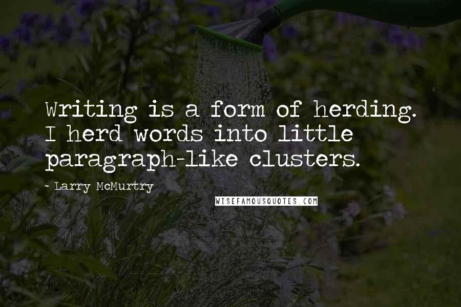 Larry McMurtry Quotes: Writing is a form of herding. I herd words into little paragraph-like clusters.