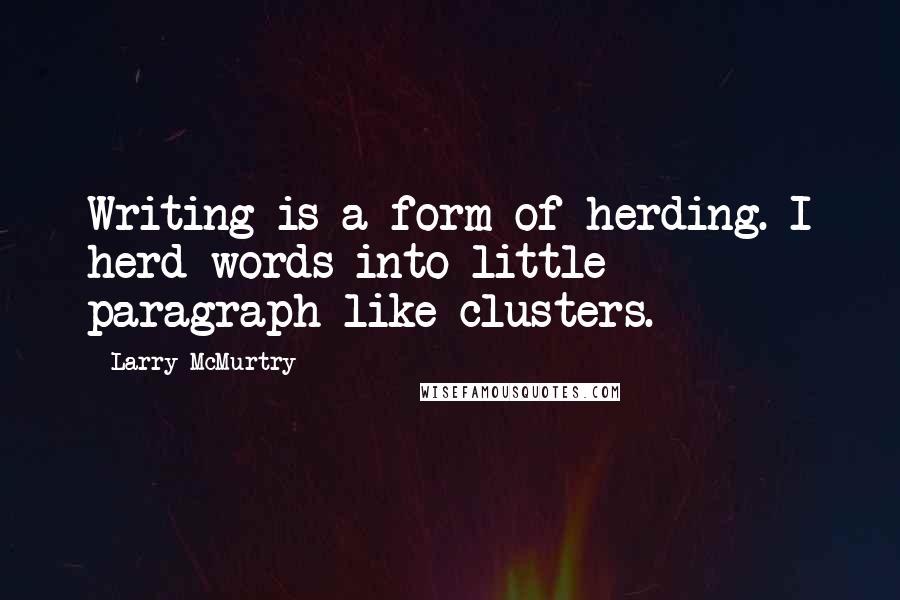 Larry McMurtry Quotes: Writing is a form of herding. I herd words into little paragraph-like clusters.
