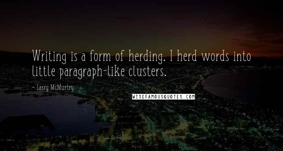 Larry McMurtry Quotes: Writing is a form of herding. I herd words into little paragraph-like clusters.