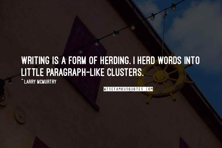 Larry McMurtry Quotes: Writing is a form of herding. I herd words into little paragraph-like clusters.