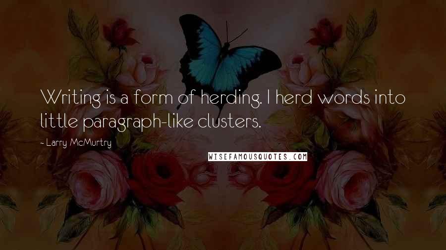 Larry McMurtry Quotes: Writing is a form of herding. I herd words into little paragraph-like clusters.